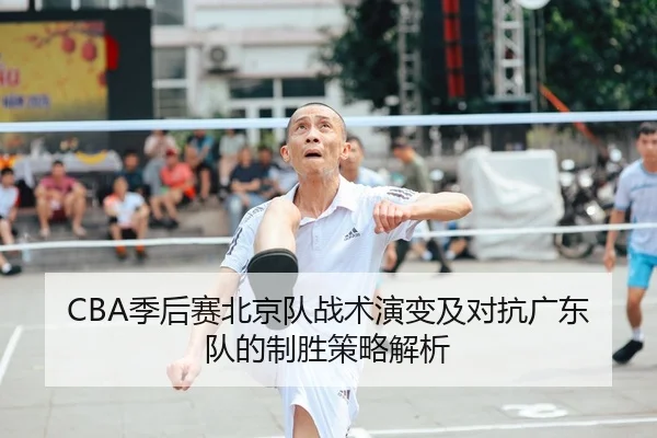 CBA季后赛北京队战术演变及对抗广东队的制胜策略解析